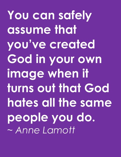 anne lamott quotes you can safely assume - You can safely assume that you've created God in your own image when it turns out that God hates all the same people you do. ~ Anne Lamott
