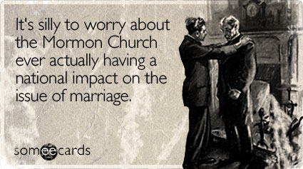 someecards - It's silly to worry about the Mormon Church ever actually having a national impact on the issue of marriage. someecards