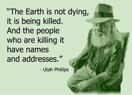 these people have names and addresses - "The Earth is not dying, it is being killed. And the people who are killing it have names and addresses." Utah Phillips