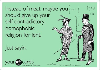 good luck ecard - Instead of meat, maybe you should give up your selfcontradictory, homophobic religion for lent. Just sayin. youre cards someecards.com . ..
