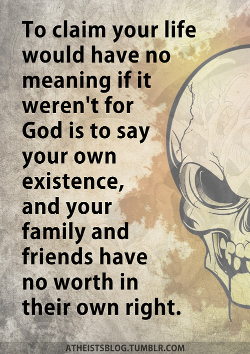 poster - To claim your life would have no meaning if it weren't for God is to say your own existence, and your family and friends have no worth in their own right. Atheistsblog.Tumblr.Com