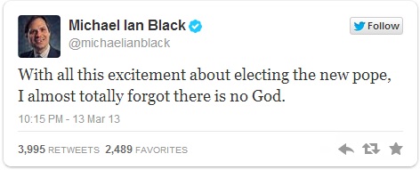 organization - y Michael lan Black With all this excitement about electing the new pope, I almost totally forgot there is no God. 13 Mar 13 3,995 2,489 Favorites