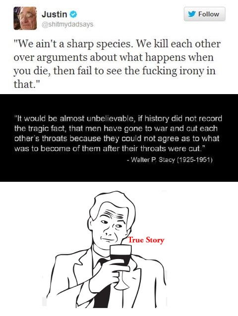 true story meme - y Justin "We ain't a sharp species. We kill each other over arguments about what happens when you die, then fail to see the fucking irony in that." "It would be almost unbelievable, if history did not record the tragic fact, that men hav