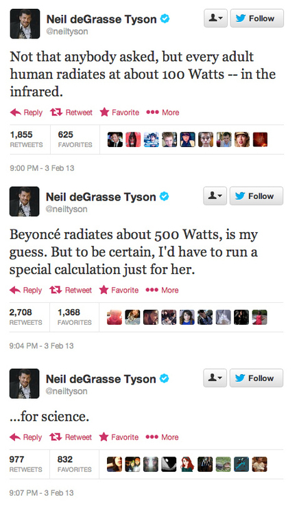 web page - Neil deGrasse Tyson Not that anybody asked, but every adult human radiates at about 100 Watts in the infrared. tz RetweetFavorite ... More 1,855 625 Favorites 3 Feb 13 1 Neil deGrasse Tyson Beyonc radiates about 500 Watts, is my guess. But to b