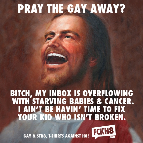 civil rights memes - Pray The Gay Away? Bitch, My Inbox Is Overflowing With Starving Babies & Cancer. I Ain'T Be Havin' Time To Fix Your Kid Who Isn'T Broken. Gay & STR8, TShirts Against H8! .Com