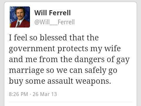 document - Will Ferrell I feel so blessed that the government protects my wife and me from the dangers of gay marriage so we can safely go buy some assault weapons. 26 Mar 13