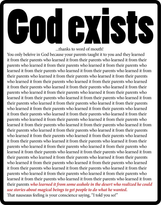 god is a lie - God exists ...thanks to word of mouth! You only beleive in God because your parents taught it to you and they learned it from their parents who learned it from their parents who learned it from their parents who learned it from their parent