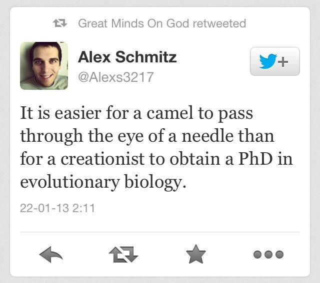 document - 3 Great Minds On God retweeted Alex Schmitz It is easier for a camel to pass through the eye of a needle than for a creationist to obtain a PhD in evolutionary biology. 220113