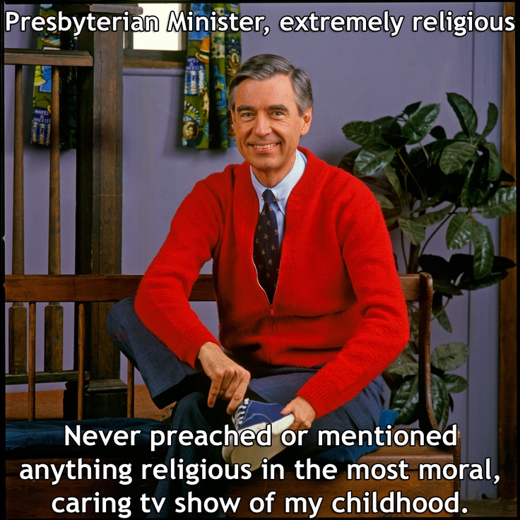 mr roger - Presbyterian Minister, extremely religious Never preached or mentioned anything religious in the most moral, caring tv show of my childhood.