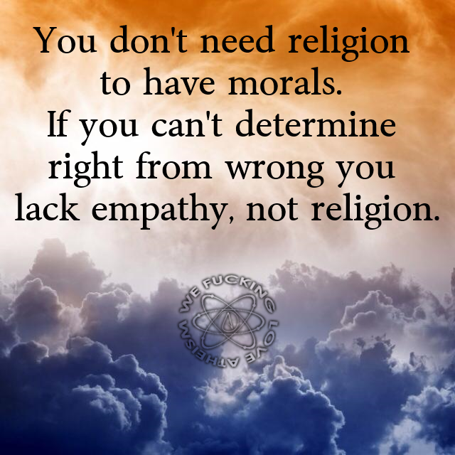 You don't need religion to have morals. If you can't determine right from wrong you lack empathy, not religion. Rocking Nefu Vsi A Casa