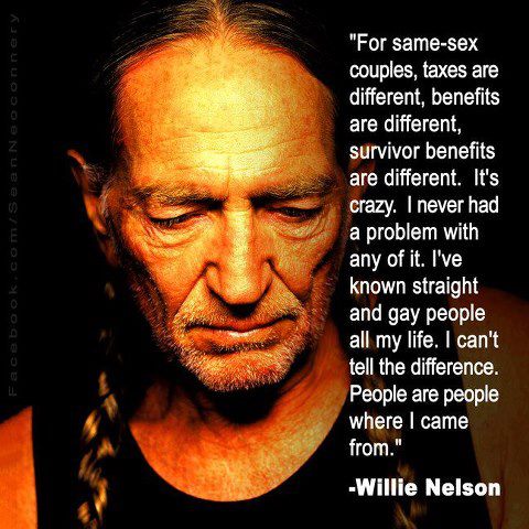 willie nelson - Facebook.comsearN BOConnery "For samesex couples, taxes are different, benefits are different, survivor benefits are different. It's crazy. I never had a problem with any of it. I've known straight and gay people all my life. I can't tell 