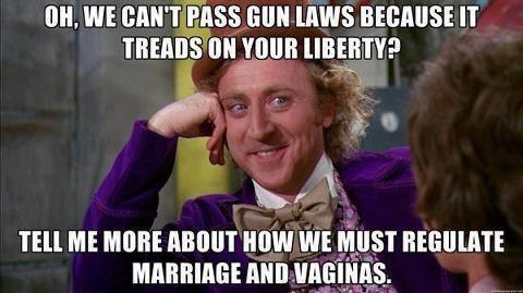 willy wonka meme - Oh, We Can'T Pass Gun Laws Because It Treads On Your Liberty? Tell Me More About How We Must Regulate Marriage And Vaginas.