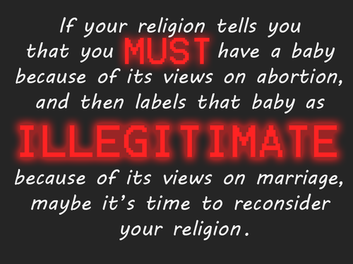 signage - If your religion tells you that you Mus have a baby because of its views on abortion, and then labels that baby as Illegitimate because of its views on marriage, maybe it's time to reconsider your religion.