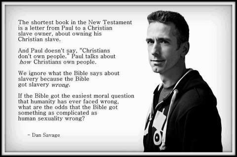 dan savage - The shortest book in the New Testament is a letter from Paul to a Christian slave owner, about owning his Christian slave. And Paul doesn't say, "Christians don't own people." Paul talks about how Christians own people. We ignore what the Bib