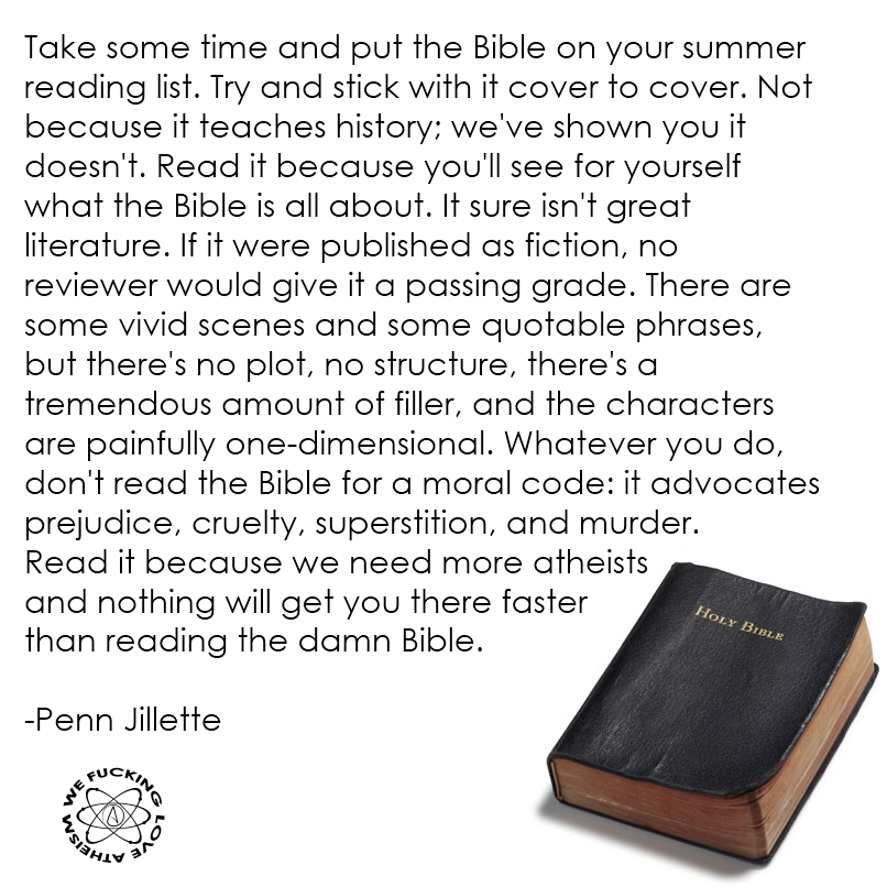 bible - Take some time and put the Bible on your summer reading list. Try and stick with it cover to cover. Not because it teaches history; we've shown you it doesn't. Read it because you'll see for yourself what the Bible is all about. It sure isn't grea
