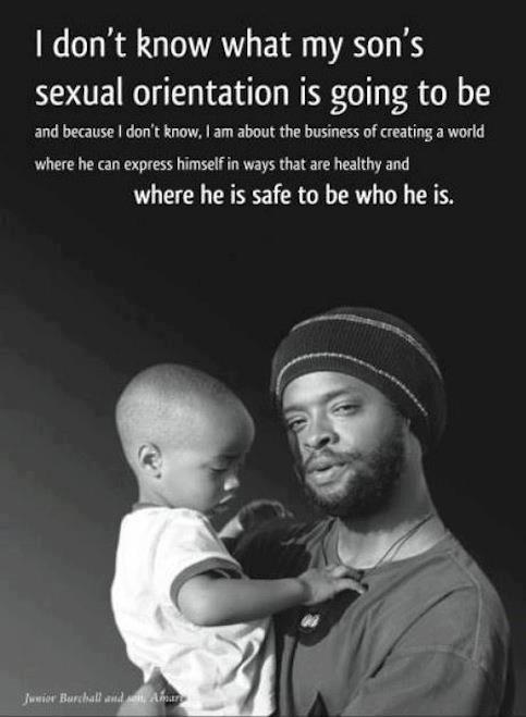 homosexuality is not a choice - I don't know what my son's sexual orientation is going to be and because I don't know, I am about the business of creating a world where he can express himself in ways that are healthy and where he is safe to be who he is. 