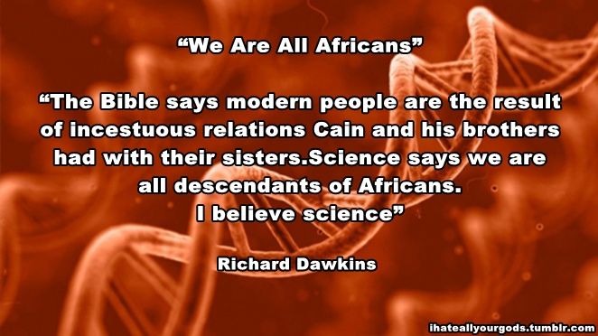 heat - "We Are All Africans "The Bible says modern people are the result of incestuous relations Cain and his brothers had with their sisters.Science says we are all descendants of Africans. I believe science" Richard Dawkins ihateallyourgods.tumblr.com