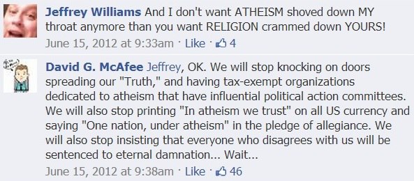 document - Jeffrey Williams And I don't want Atheism shoved down My throat anymore than you want Religion crammed down Yours! at am 4 David G. McAfee Jeffrey, Ok. We will stop knocking on doors spreading our "Truth," and having taxexempt organizations ded