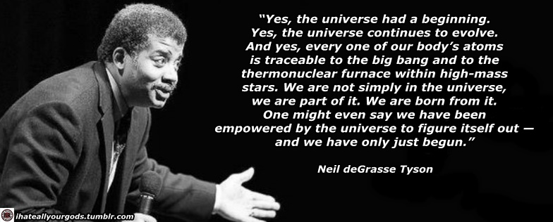 neil degrasse tyson atheist - "Yes, the universe had a beginning. Yes, the universe continues to evolve. And yes, every one of our body's atoms is traceable to the big bang and to the thermonuclear furnace within highmass stars. We are not simply in the u