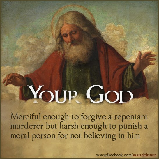 Atheism - Youp God Merciful enough to forgive a repentant murderer but harsh enough to punish a moral person for not believing in him