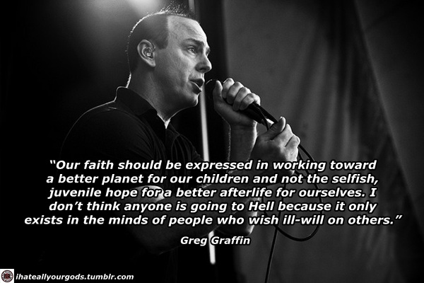 microphone - "Our faith should be expressed in working toward a better planet for our children and not the selfish, juvenile hope for a better afterlife for ourselves. I don't think anyone is going to Hell because it only exists in the minds of people who