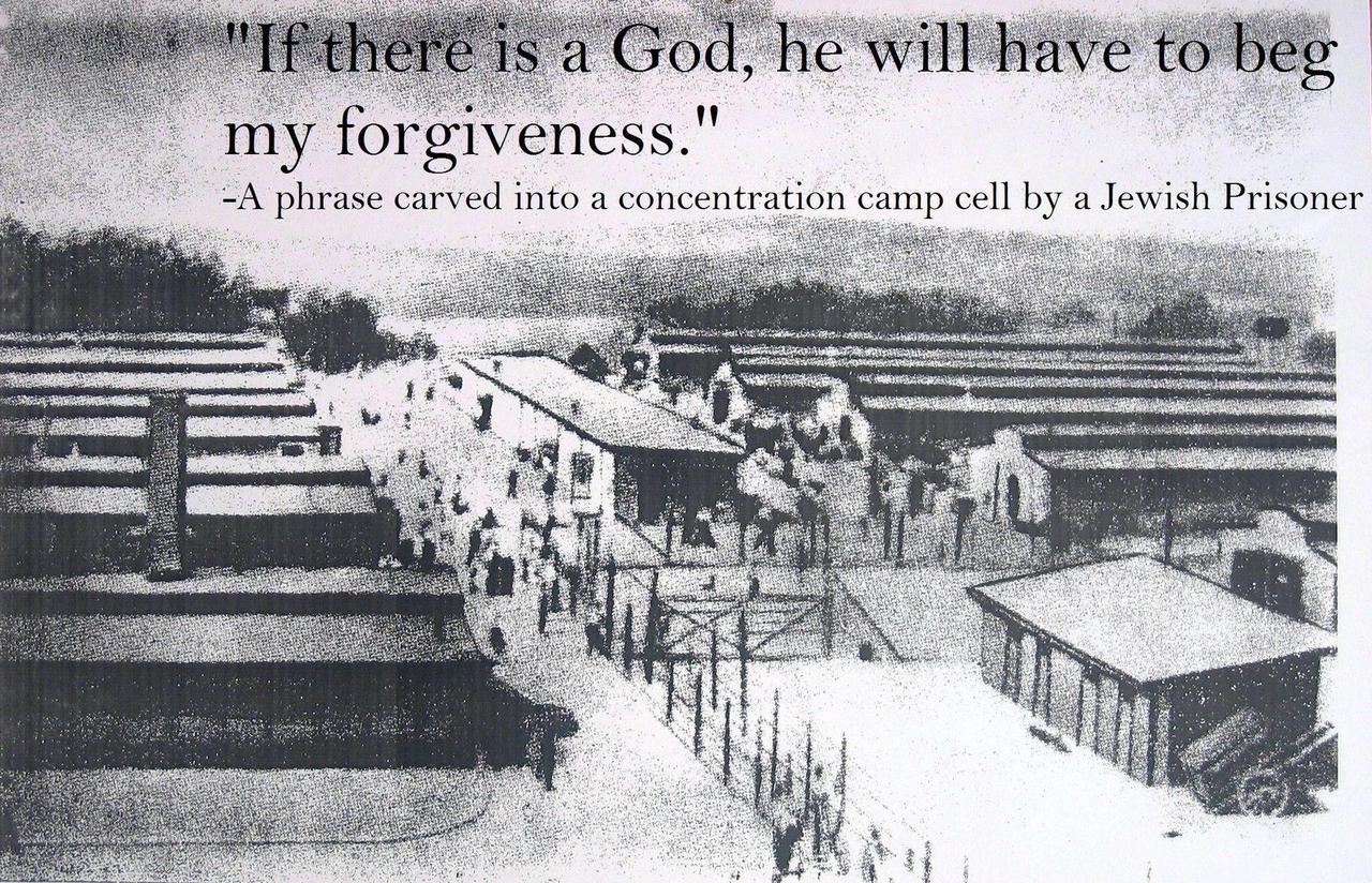 if there is a god he will have to beg my forgiveness - "If there is a God, he will have to beg my forgiveness." A phrase carved into a concentration camp cell by a Jewish Prisoner L Ine Alog team Alfarrasalari de Reis . Re .
