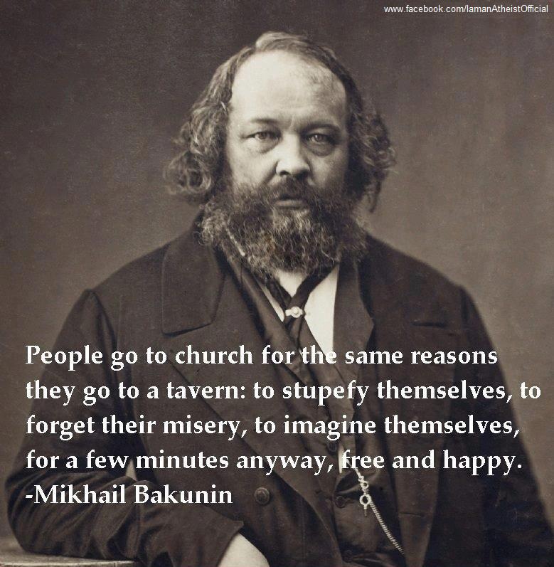 mikhail bakunin quote - People go to church for the same reasons they go to a tavern to stupefy themselves, to forget their misery, to imagine themselves, for a few minutes anyway, free and happy. Mikhail Bakunin Tarrat
