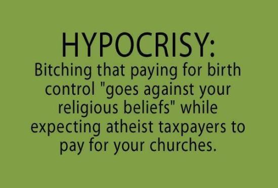 inspirational hypocrisy quotes - Hypocrisy Bitching that paying for birth control "goes against your religious beliefs" while expecting atheist taxpayers to pay for your churches.