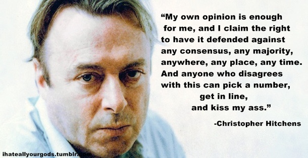 chris hitchens - My own opinion is enough for me, and I claim the right to have it defended against any consensus, any majority, anywhere, any place, any time. And anyone who disagrees with this can pick a number, get in line, and kiss my ass." Christophe