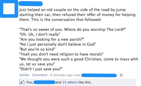 funny religion posts - Just helped an old couple on the side of the road by jump starting their car, then refused their offer of money for helping them. This is the conversation that ed "That's so sweet of you. Where do you worship The Lord?" "Oh. Uh, I d