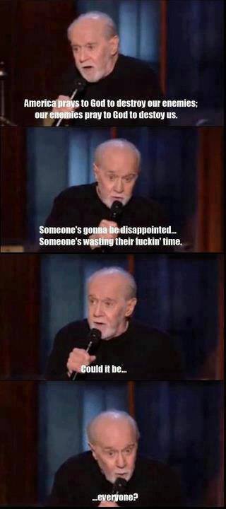 george carlin prayer - America prays to God to destroy our enemies; our enemies pray to God to destoy us. Someone's gonna be disappointed... Someone's wasting their fuckin' time. Could it be... everyone?
