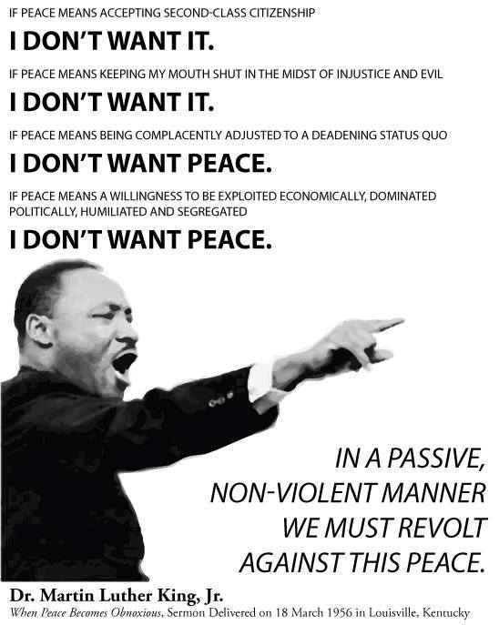 mlk i don t want peace - If Peace Means Accepting SecondClass Citizenship I Don'T Want It. If Peace Means Keeping My Mouth Shut In The Midst Of Injustice And Evil I Don'T Want It. If Peace Means Being Complacently Adjusted To A Deadening Status Quo I Don'