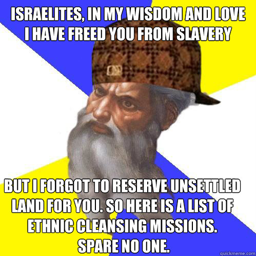 advice god meme - Israelites, In My Wisdom And Love I Have Freed You From Slavery But I Forgot To Reserve Unsettled Land For You. So Here Is A List Of Ethnic Cleansing Missions. Spare No One.