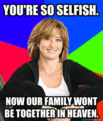 ireland - You'Re So Selfish. Now Our Family Wont Be Together In Heaven. quickmeme.com