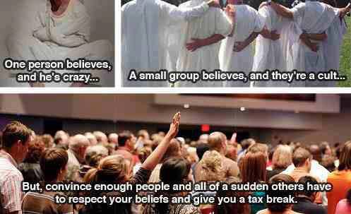 cult - One person believes, and he's crazy... A small group believes, and they're a cult... But, convince enough people and all of a sudden others have to respect your beliefs and give you a tax break. lo
