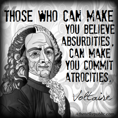 those who can make you believe absurdities can make you commit atrocities - Those Who Can Make You Believe Absurdities Cam Make You Commit Atrocities. Voltaire Atheist Republic.com