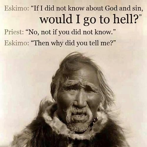 if i didn t know about god - Eskimo "If I did not know about God and sin, would I go to hell? Priest No, not if you did not know. Eskimo "Then why did you tell me?"