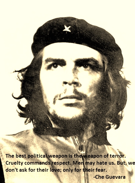 The best political weapon is the weapon of terror. Cruelty commands respect. Men may hate us. But, we don't ask for their love; only for their fear. Che Guevara