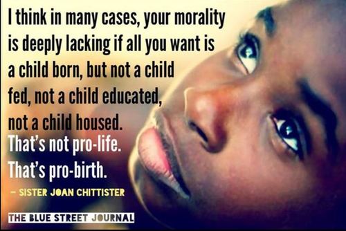 photo caption - I think in many cases, your morality is deeply lacking if all you want is a child born, but not a child fed, not a child educated, not a child housed. That's not prolife. That's probirth. Sister Joan Chittister The Blue Street Journal