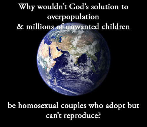 rom 1 20 - Why wouldn't God's solution to overpopulation & millions of unwanted children be homosexual couples who adopt but can't reproduce?