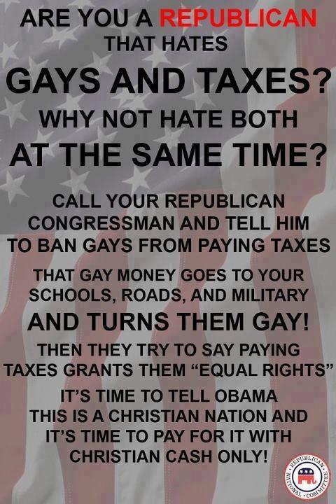 poster - Are You A Republican That Hates Gays And Taxes? Why Not Hate Both At The Same Time? Call Your Republican Congressman And Tell Him To Ban Gays From Paying Taxes That Gay Money Goes To Your Schools, Roads, And Military And Turns Them Gay! Then They