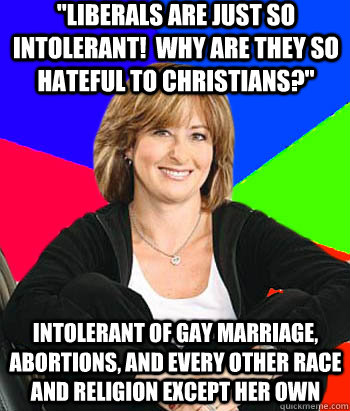 pilatus - "Liberals Are Just So Intolerant! Why Are They So Hateful To Christians?" Intolerant Of Gay Marriage. Abortions, And Every Other Race And Religion Except Her Own