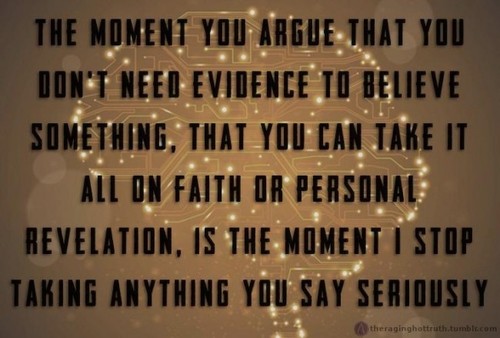 The Moment You Argue That You Don'T Need Evidence To Believe Something, That You Can Take It All On Faith Or Personal Revelation, Is The Moment I Stop Taking Anything You Say Seriously theraginghottruth.tumblr.com