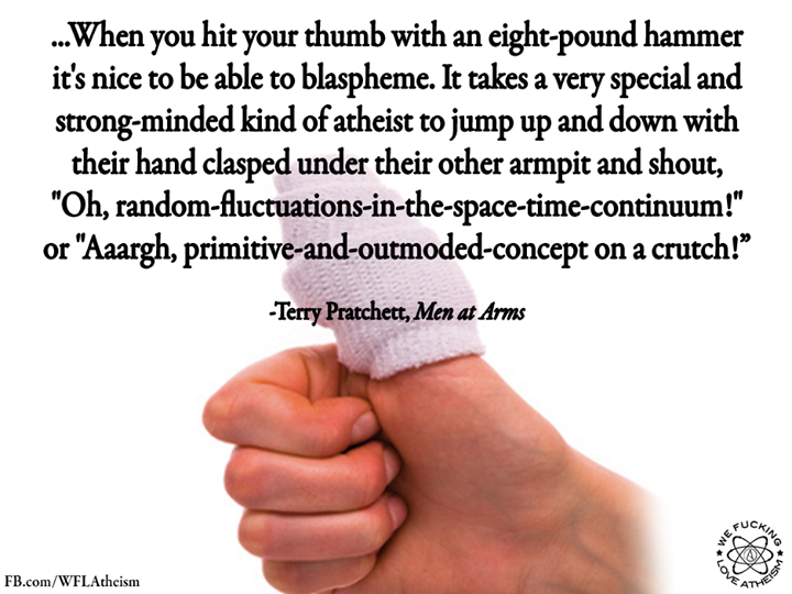 thumb - ...When you hit your thumb with an eightpound hammer it's nice to be able to blaspheme. It takes a very special and strongminded kind of atheist to jump up and down with their hand clasped under their other armpit and shout, "Oh,…
