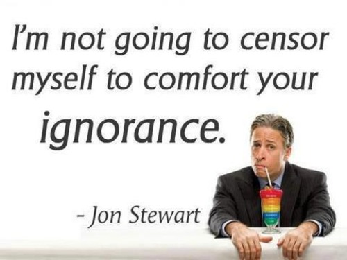 human behavior - I'm not going to censor myself to comfort your ignorance. Jon Stewart