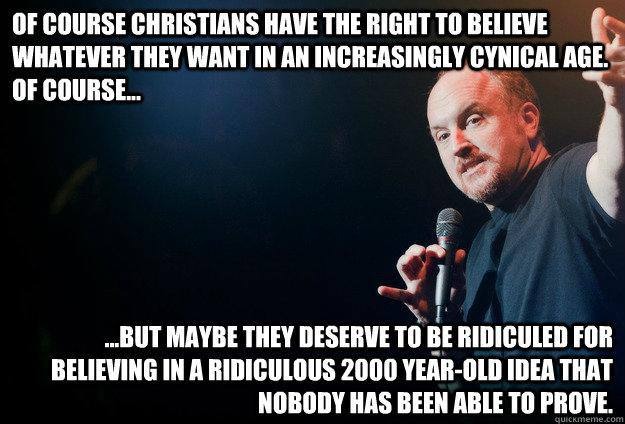 louis ck memes - Of Course Christians Have The Right To Believe Whatever They Want In An Increasingly Cynical Age. Of Course... ....But Maybe They Deserve To Be Ridiculed For Believing In A Ridiculous 2000 YearOld Idea That Nobody Has Been Able To Prove. 
