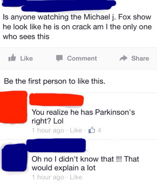 web page - Is anyone watching the Michael j. Fox show he look he is on crack am I the only one who sees this I Comment Be the first person to this. You realize he has Parkinson's right? Lol 1 hour ago 4 Oh no I didn't know that !!! That would explain a lo