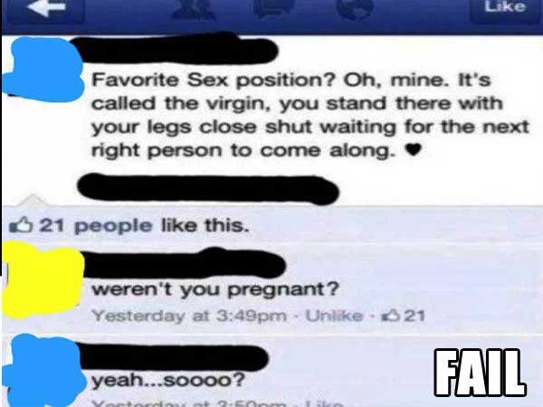posts that will make you lose faith - Favorite Sex position? Oh, mine. It's called the virgin, you stand there with your legs close shut waiting for the next right person to come along. 21 people this. weren't you pregnant? Yesterday at pm Un 321 yeah...S