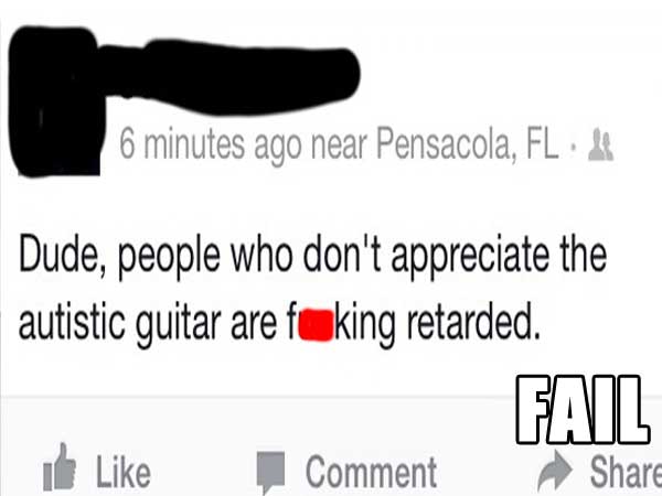 fb page - 6 minutes ago near Pensacola, Fl. Dude, people who don't appreciate the autistic guitar are faking retarded. Fail Comment Shar