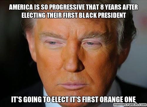 trump meme of orange trump memes - America Is So Progressive That 8 Years After Electing Their First Black President It'S Going To Elect It'S First Orange One memecrunch.com